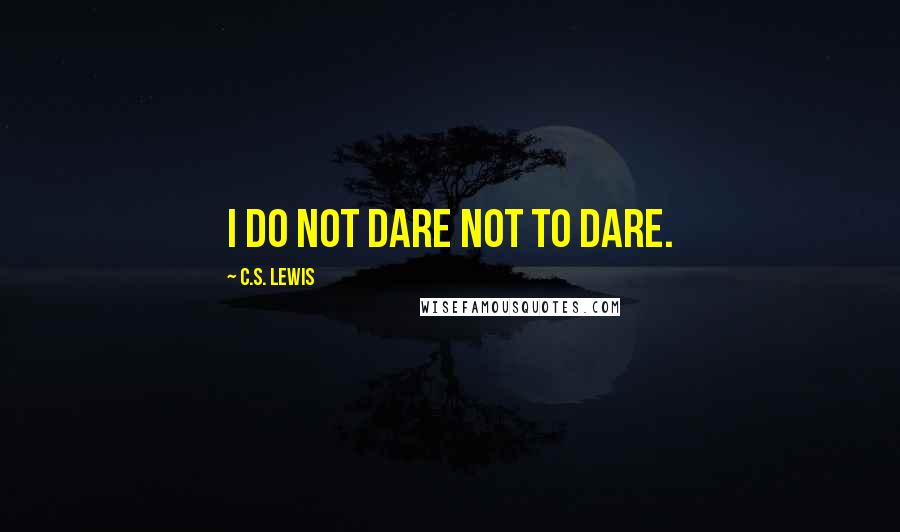 C.S. Lewis Quotes: I do not dare not to dare.