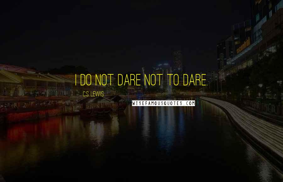 C.S. Lewis Quotes: I do not dare not to dare.