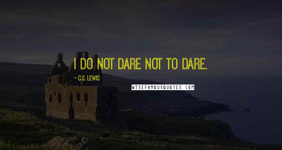 C.S. Lewis Quotes: I do not dare not to dare.
