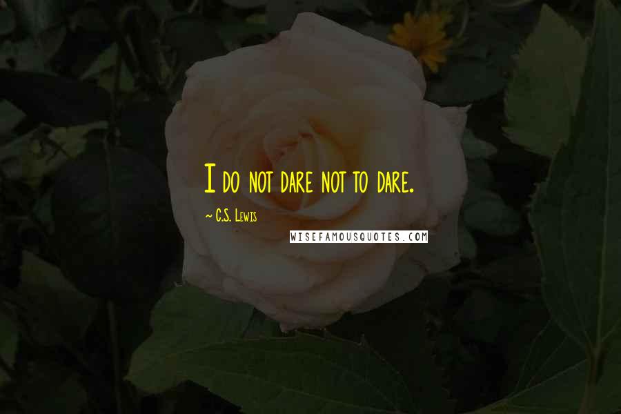 C.S. Lewis Quotes: I do not dare not to dare.