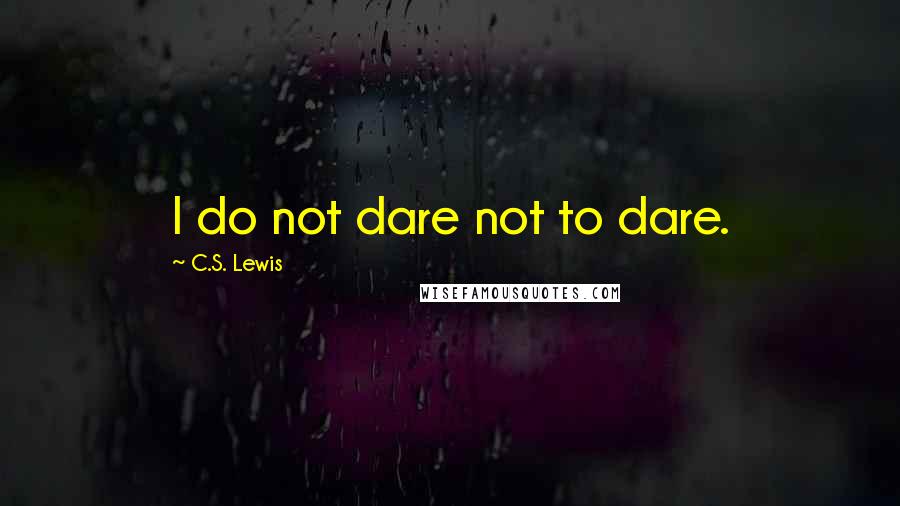 C.S. Lewis Quotes: I do not dare not to dare.