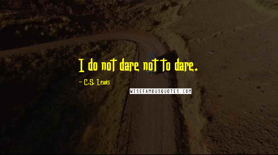 C.S. Lewis Quotes: I do not dare not to dare.