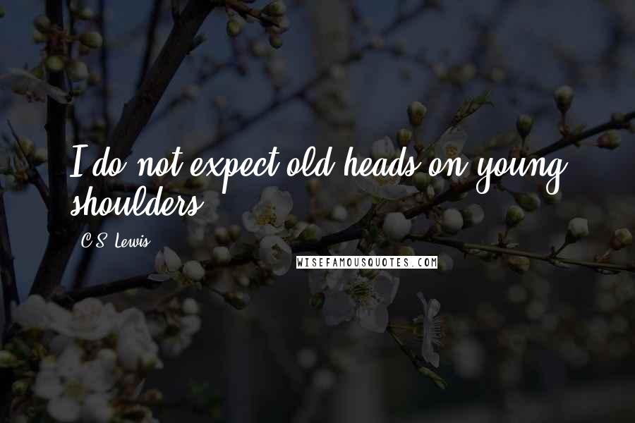 C.S. Lewis Quotes: I do not expect old heads on young shoulders.