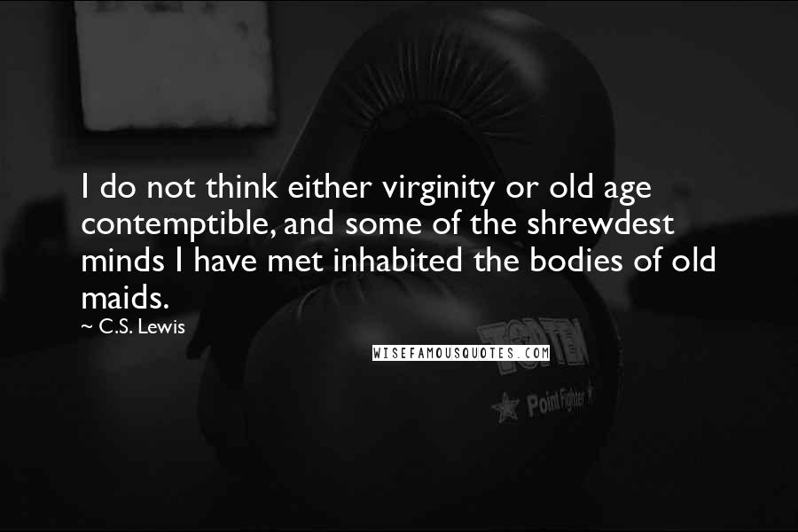 C.S. Lewis Quotes: I do not think either virginity or old age contemptible, and some of the shrewdest minds I have met inhabited the bodies of old maids.