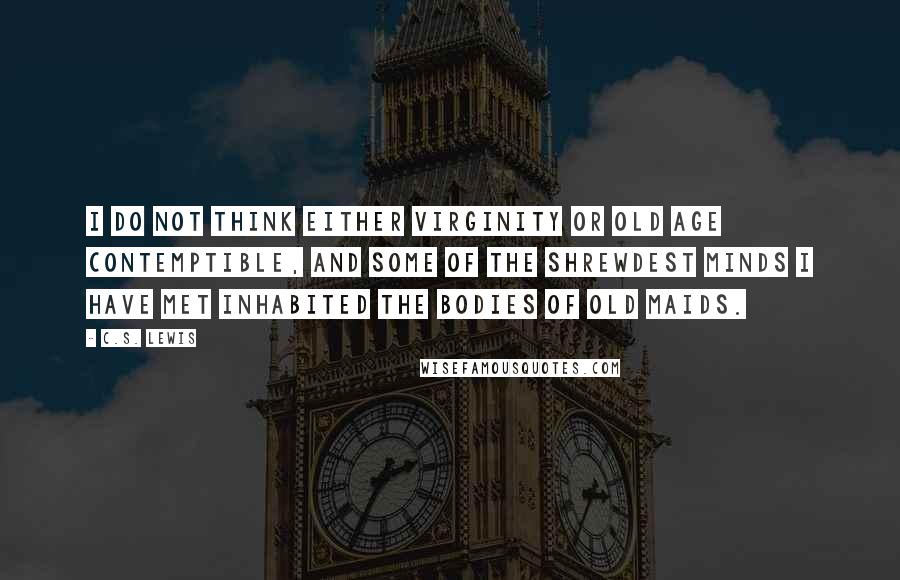 C.S. Lewis Quotes: I do not think either virginity or old age contemptible, and some of the shrewdest minds I have met inhabited the bodies of old maids.