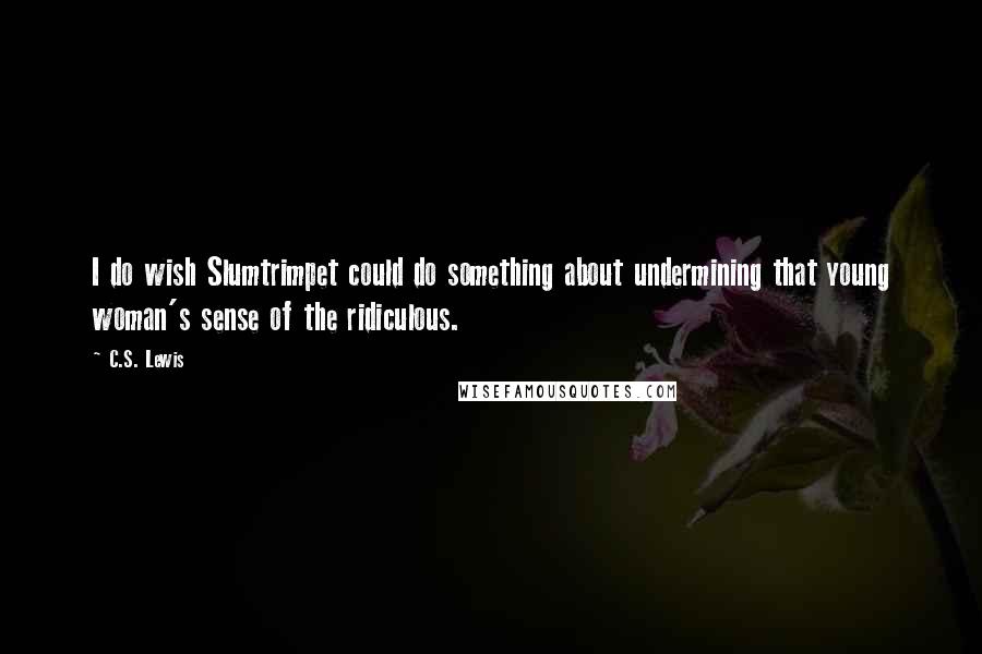 C.S. Lewis Quotes: I do wish Slumtrimpet could do something about undermining that young woman's sense of the ridiculous.