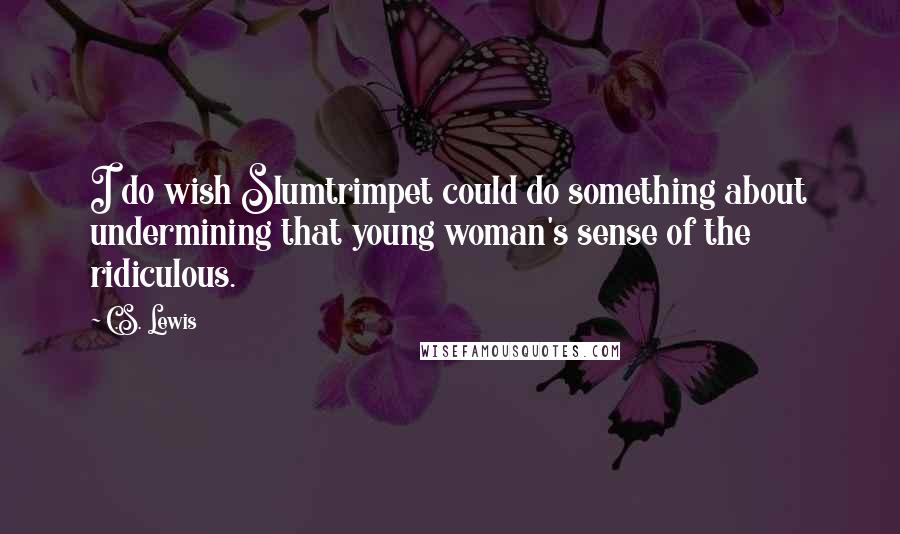 C.S. Lewis Quotes: I do wish Slumtrimpet could do something about undermining that young woman's sense of the ridiculous.