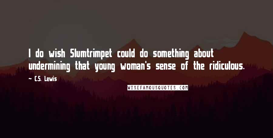 C.S. Lewis Quotes: I do wish Slumtrimpet could do something about undermining that young woman's sense of the ridiculous.