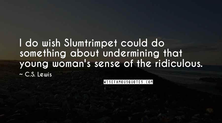 C.S. Lewis Quotes: I do wish Slumtrimpet could do something about undermining that young woman's sense of the ridiculous.