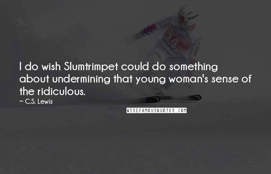 C.S. Lewis Quotes: I do wish Slumtrimpet could do something about undermining that young woman's sense of the ridiculous.