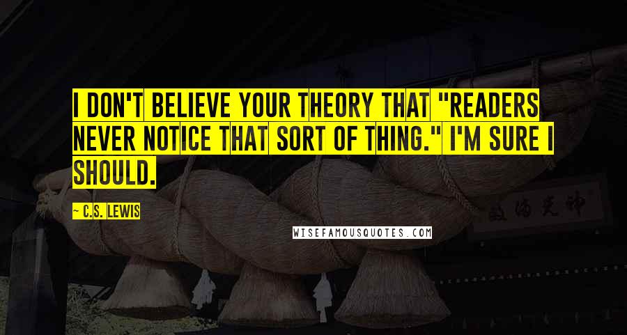 C.S. Lewis Quotes: I don't believe your theory that "readers never notice that sort of thing." I'm sure I should.