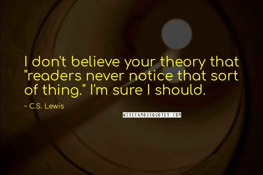C.S. Lewis Quotes: I don't believe your theory that "readers never notice that sort of thing." I'm sure I should.