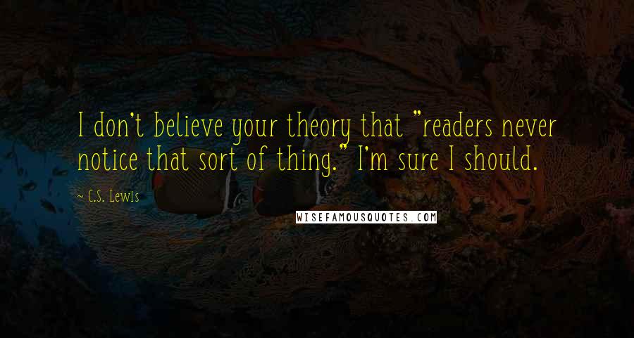 C.S. Lewis Quotes: I don't believe your theory that "readers never notice that sort of thing." I'm sure I should.