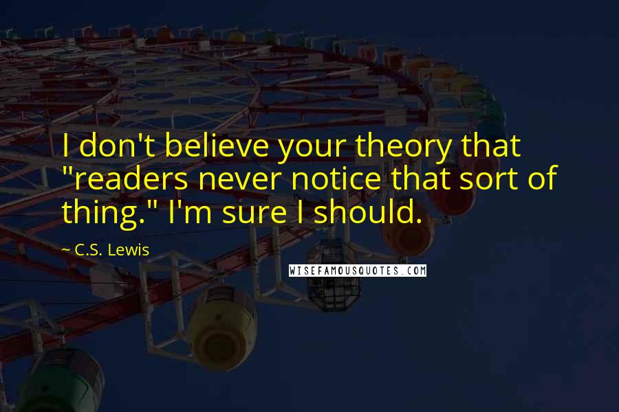 C.S. Lewis Quotes: I don't believe your theory that "readers never notice that sort of thing." I'm sure I should.