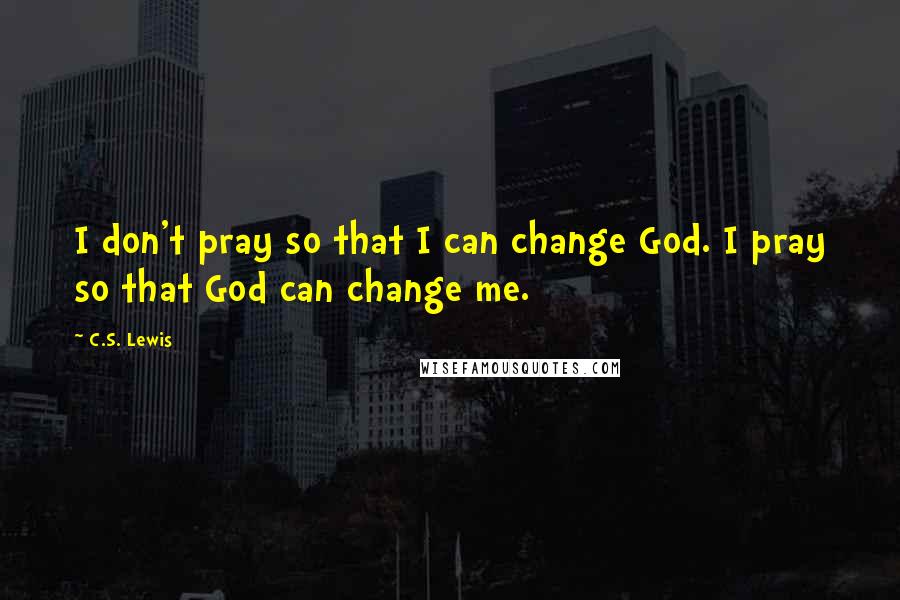 C.S. Lewis Quotes: I don't pray so that I can change God. I pray so that God can change me.