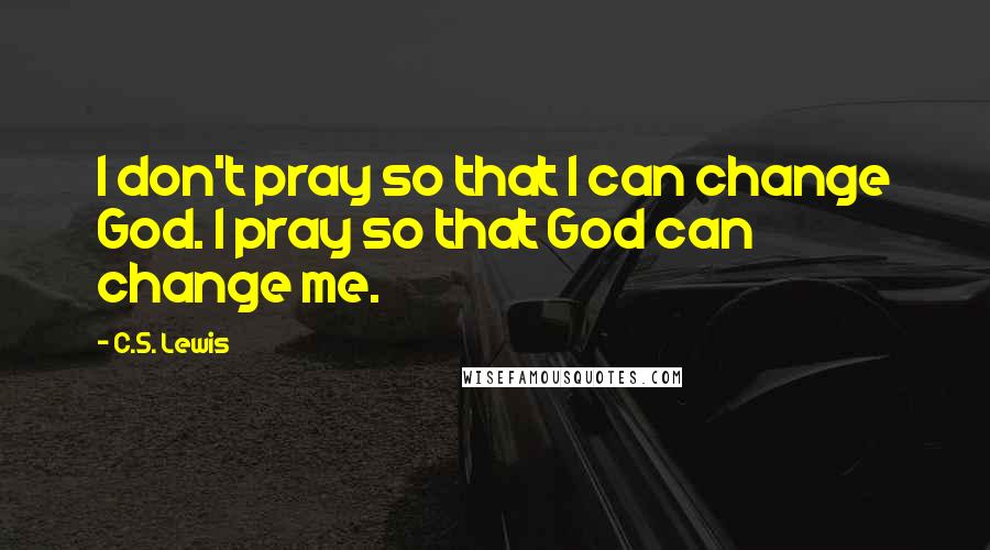 C.S. Lewis Quotes: I don't pray so that I can change God. I pray so that God can change me.