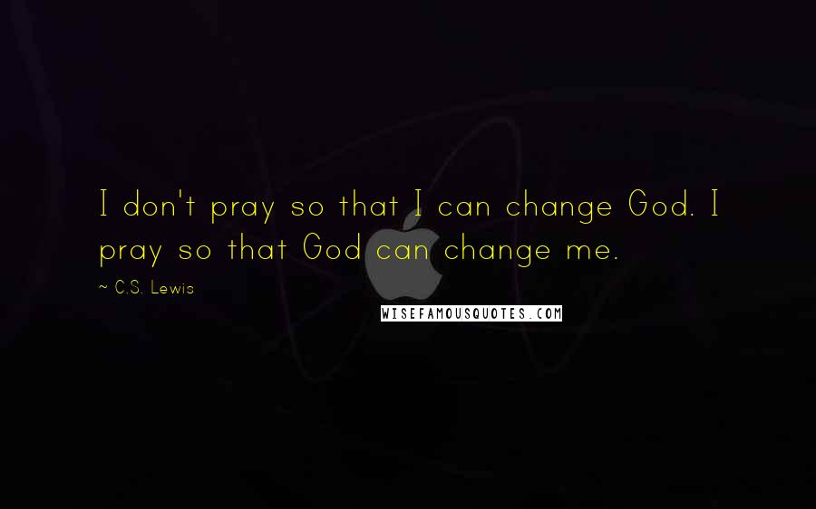 C.S. Lewis Quotes: I don't pray so that I can change God. I pray so that God can change me.