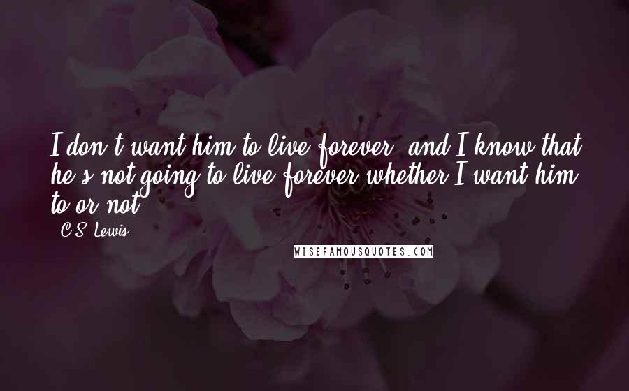 C.S. Lewis Quotes: I don't want him to live forever, and I know that he's not going to live forever whether I want him to or not.