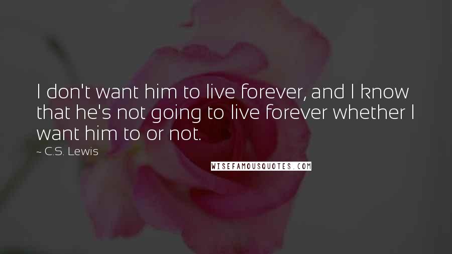 C.S. Lewis Quotes: I don't want him to live forever, and I know that he's not going to live forever whether I want him to or not.