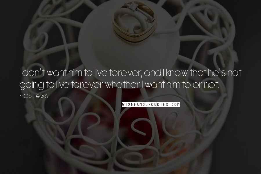 C.S. Lewis Quotes: I don't want him to live forever, and I know that he's not going to live forever whether I want him to or not.
