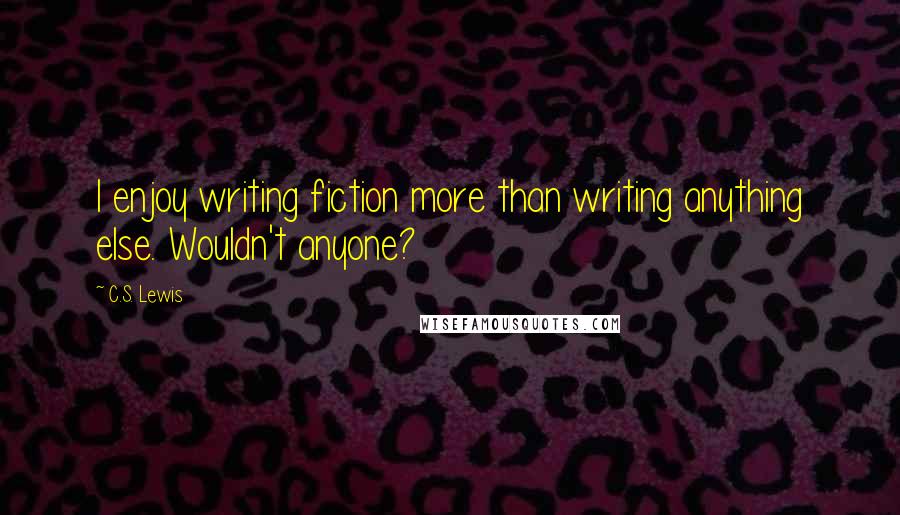 C.S. Lewis Quotes: I enjoy writing fiction more than writing anything else. Wouldn't anyone?