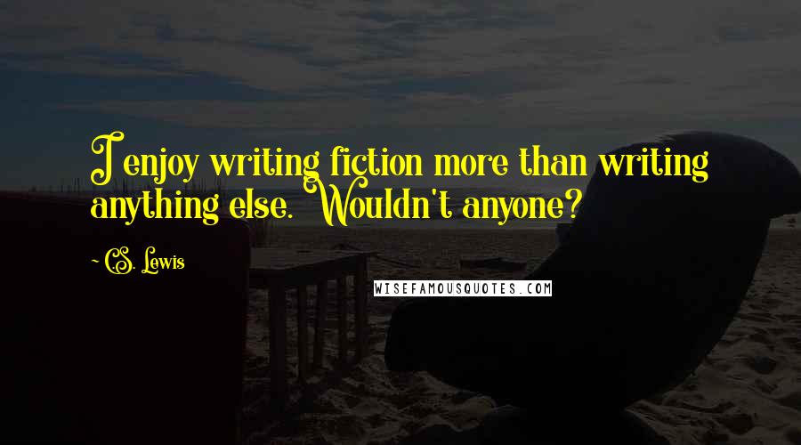 C.S. Lewis Quotes: I enjoy writing fiction more than writing anything else. Wouldn't anyone?