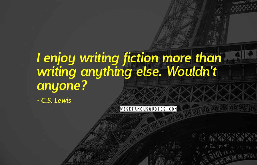 C.S. Lewis Quotes: I enjoy writing fiction more than writing anything else. Wouldn't anyone?