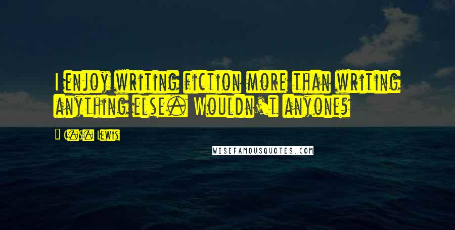 C.S. Lewis Quotes: I enjoy writing fiction more than writing anything else. Wouldn't anyone?