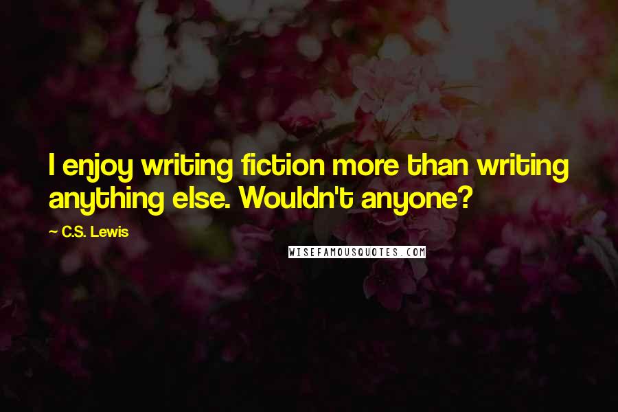 C.S. Lewis Quotes: I enjoy writing fiction more than writing anything else. Wouldn't anyone?