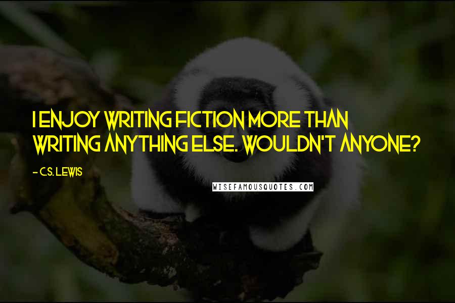 C.S. Lewis Quotes: I enjoy writing fiction more than writing anything else. Wouldn't anyone?