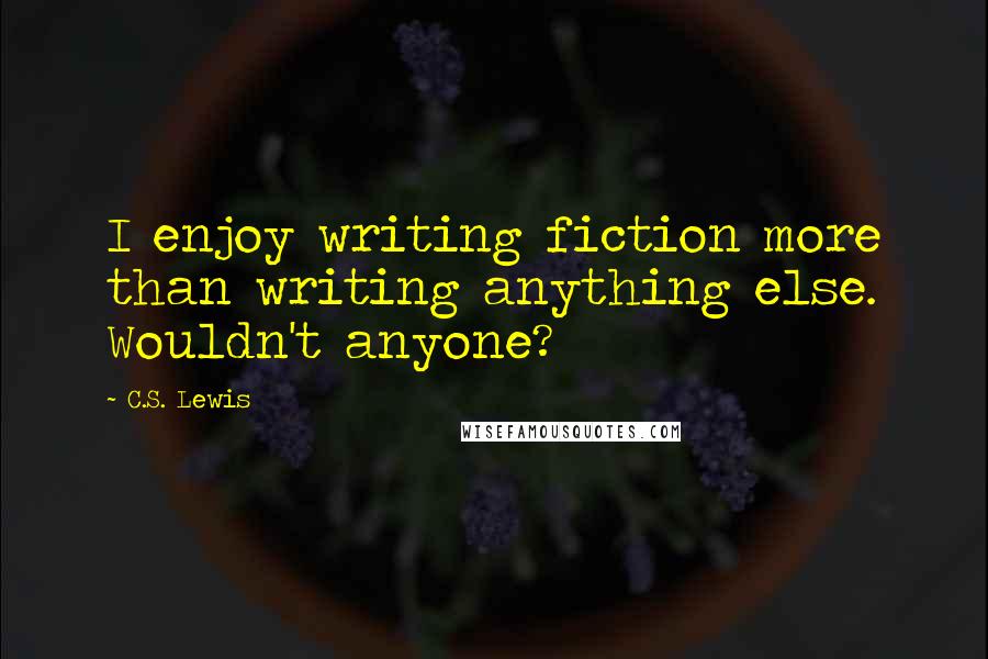 C.S. Lewis Quotes: I enjoy writing fiction more than writing anything else. Wouldn't anyone?
