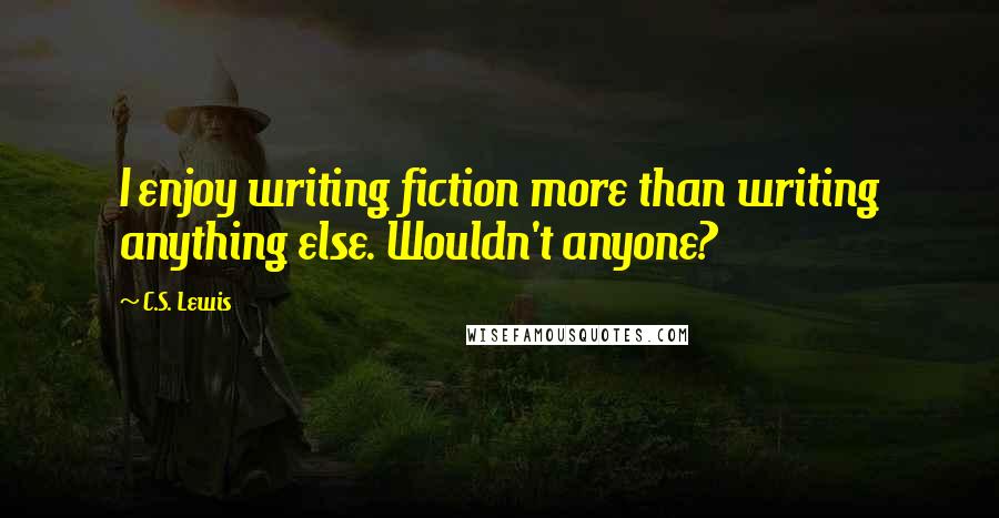 C.S. Lewis Quotes: I enjoy writing fiction more than writing anything else. Wouldn't anyone?