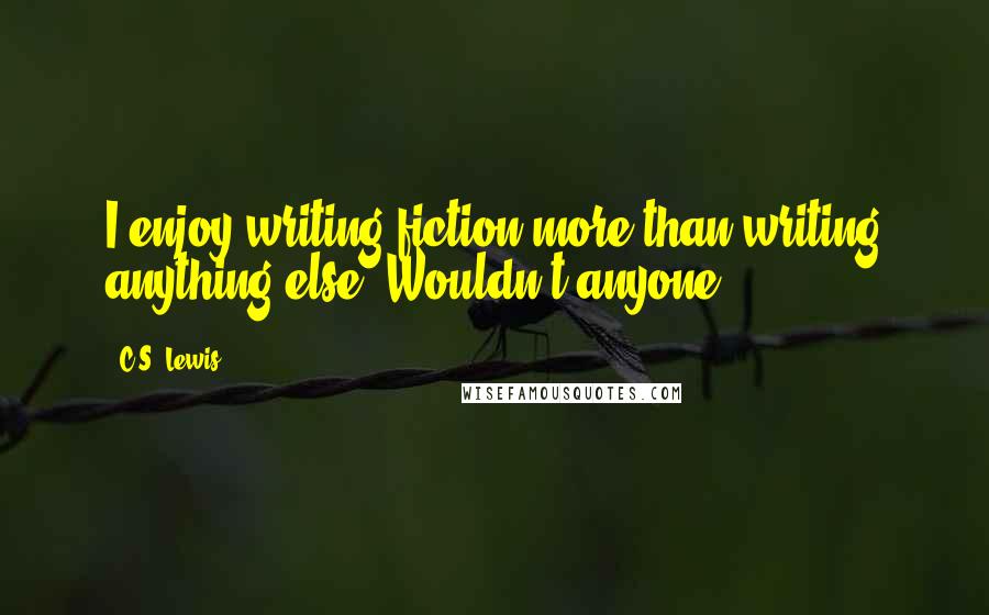 C.S. Lewis Quotes: I enjoy writing fiction more than writing anything else. Wouldn't anyone?