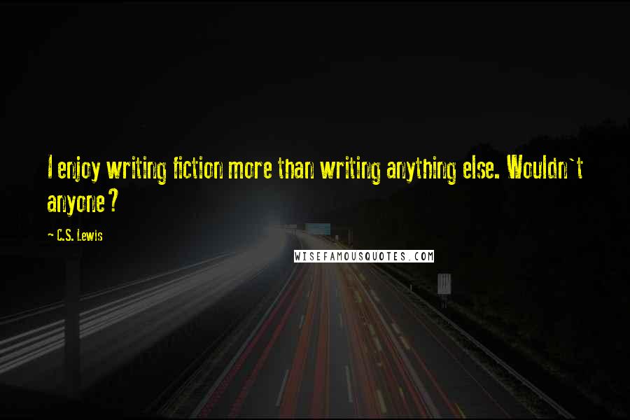 C.S. Lewis Quotes: I enjoy writing fiction more than writing anything else. Wouldn't anyone?