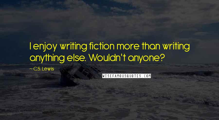 C.S. Lewis Quotes: I enjoy writing fiction more than writing anything else. Wouldn't anyone?