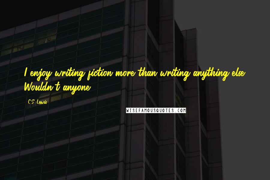 C.S. Lewis Quotes: I enjoy writing fiction more than writing anything else. Wouldn't anyone?