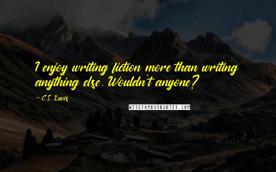 C.S. Lewis Quotes: I enjoy writing fiction more than writing anything else. Wouldn't anyone?