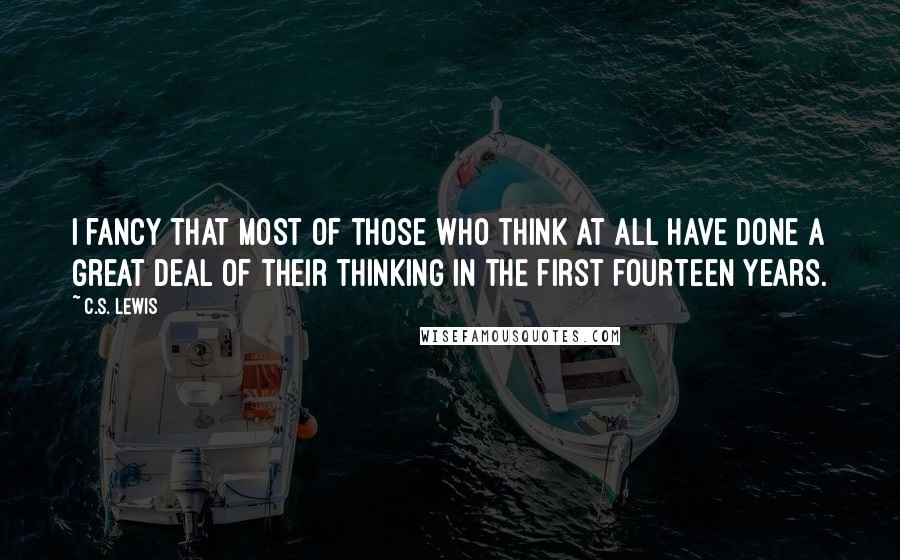 C.S. Lewis Quotes: I fancy that most of those who think at all have done a great deal of their thinking in the first fourteen years.