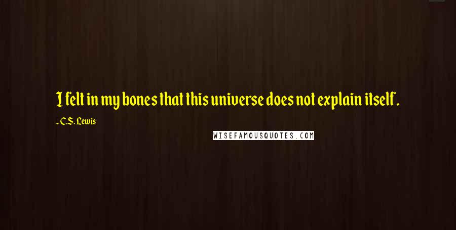 C.S. Lewis Quotes: I felt in my bones that this universe does not explain itself.