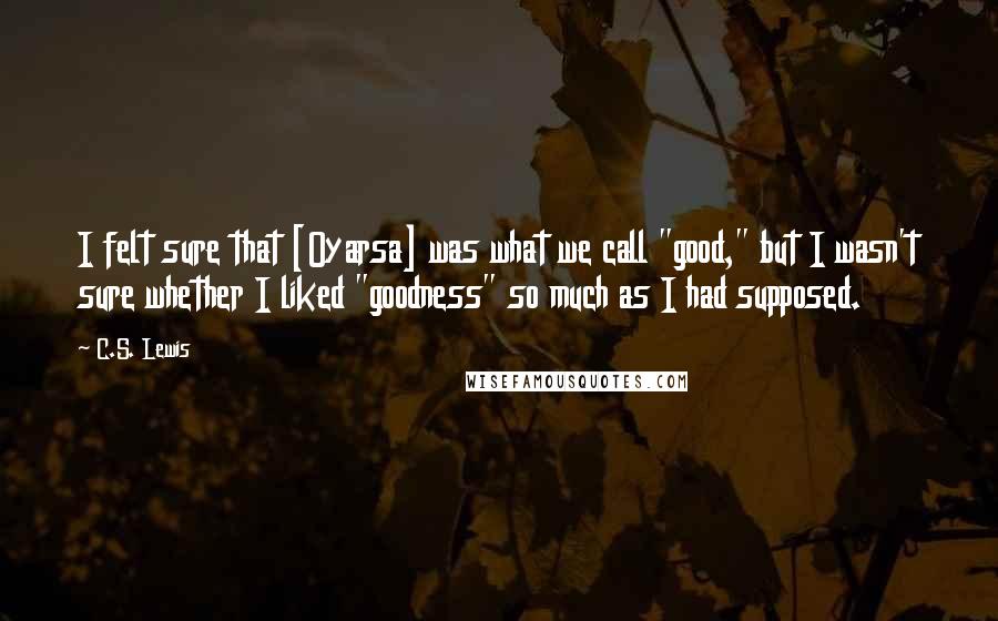 C.S. Lewis Quotes: I felt sure that [Oyarsa] was what we call "good," but I wasn't sure whether I liked "goodness" so much as I had supposed.