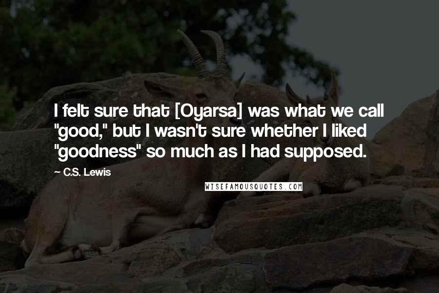 C.S. Lewis Quotes: I felt sure that [Oyarsa] was what we call "good," but I wasn't sure whether I liked "goodness" so much as I had supposed.