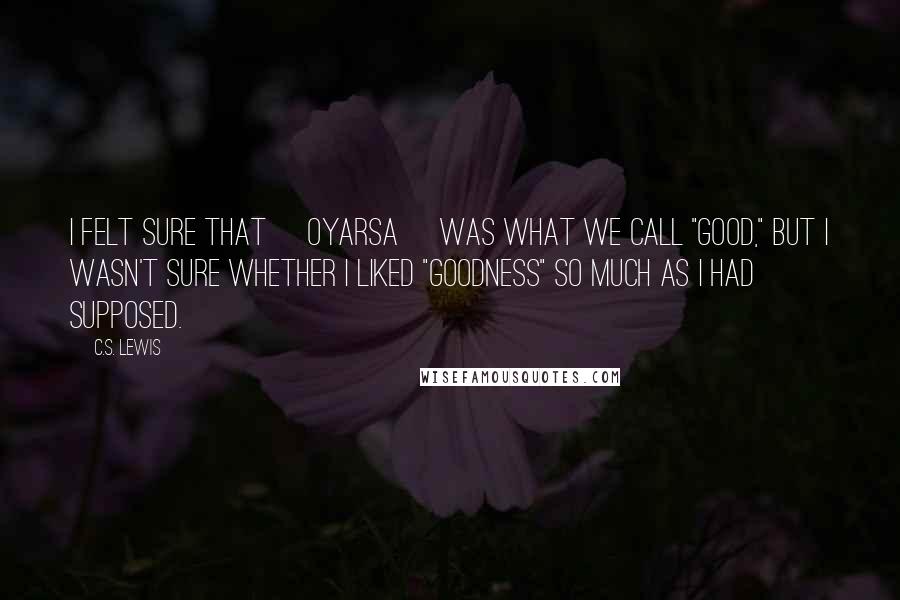 C.S. Lewis Quotes: I felt sure that [Oyarsa] was what we call "good," but I wasn't sure whether I liked "goodness" so much as I had supposed.