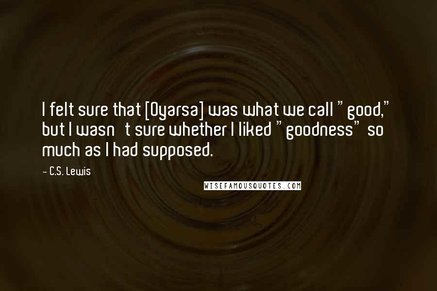 C.S. Lewis Quotes: I felt sure that [Oyarsa] was what we call "good," but I wasn't sure whether I liked "goodness" so much as I had supposed.