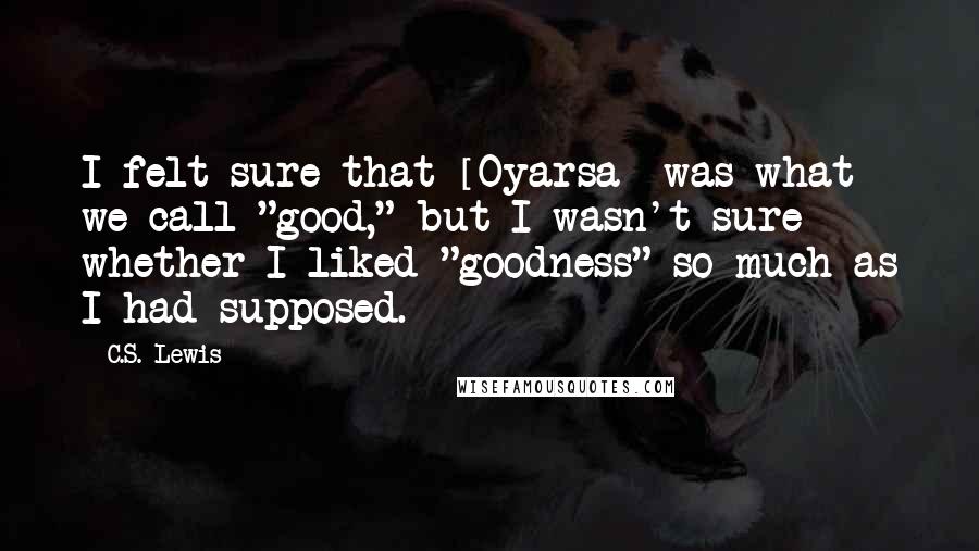 C.S. Lewis Quotes: I felt sure that [Oyarsa] was what we call "good," but I wasn't sure whether I liked "goodness" so much as I had supposed.