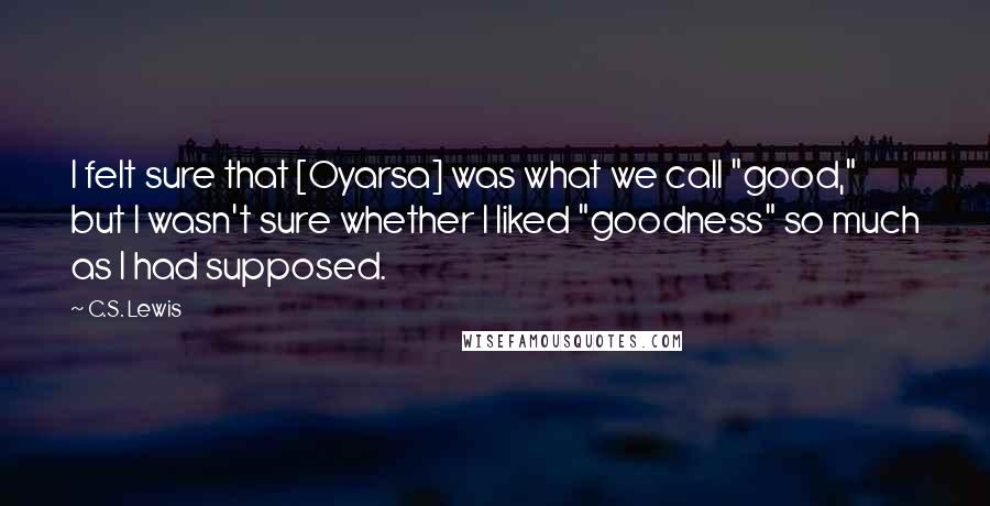 C.S. Lewis Quotes: I felt sure that [Oyarsa] was what we call "good," but I wasn't sure whether I liked "goodness" so much as I had supposed.