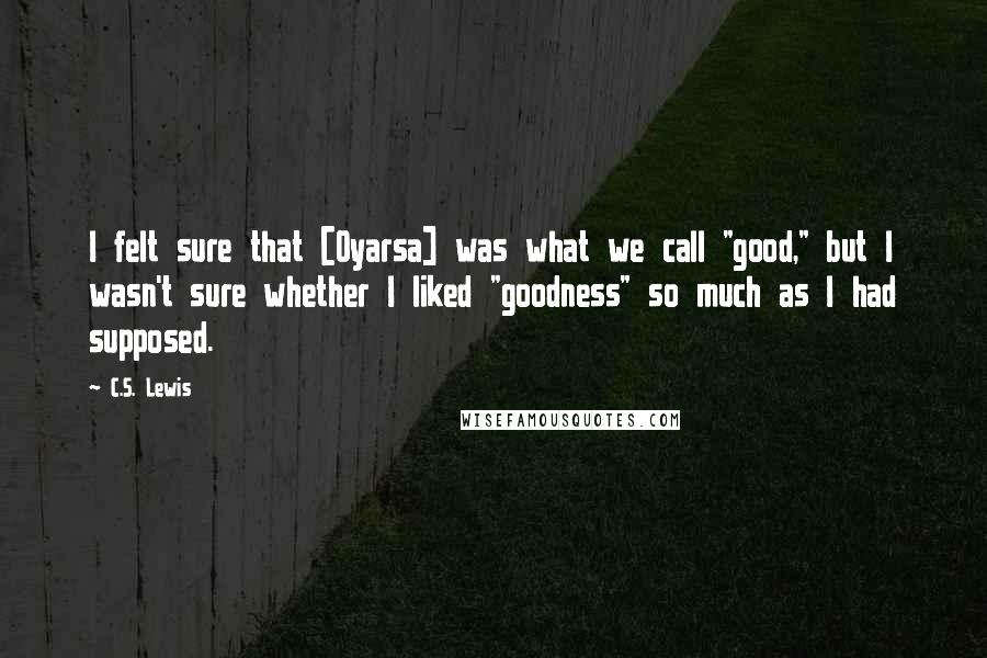 C.S. Lewis Quotes: I felt sure that [Oyarsa] was what we call "good," but I wasn't sure whether I liked "goodness" so much as I had supposed.