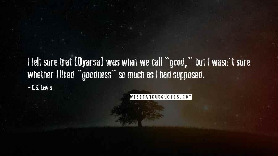 C.S. Lewis Quotes: I felt sure that [Oyarsa] was what we call "good," but I wasn't sure whether I liked "goodness" so much as I had supposed.