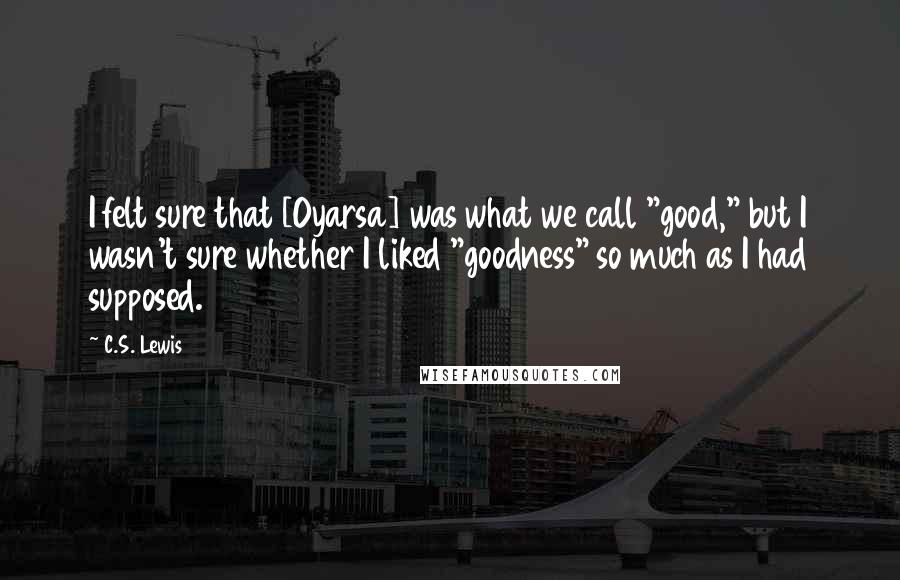 C.S. Lewis Quotes: I felt sure that [Oyarsa] was what we call "good," but I wasn't sure whether I liked "goodness" so much as I had supposed.