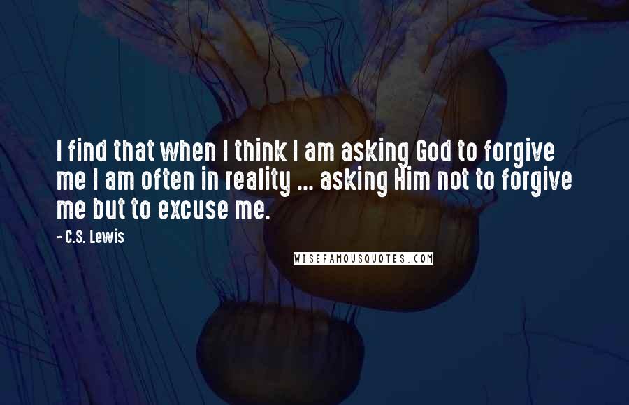 C.S. Lewis Quotes: I find that when I think I am asking God to forgive me I am often in reality ... asking Him not to forgive me but to excuse me.