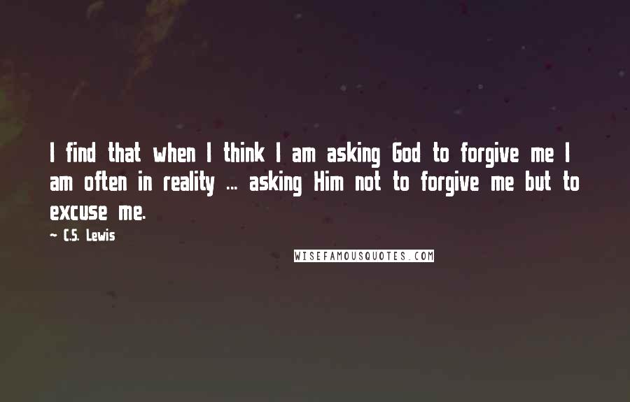 C.S. Lewis Quotes: I find that when I think I am asking God to forgive me I am often in reality ... asking Him not to forgive me but to excuse me.